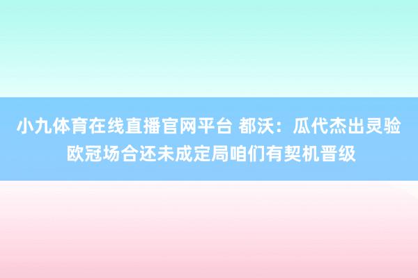 小九体育在线直播官网平台 都沃：瓜代杰出灵验 欧冠场合还未成定局咱们有契机晋级