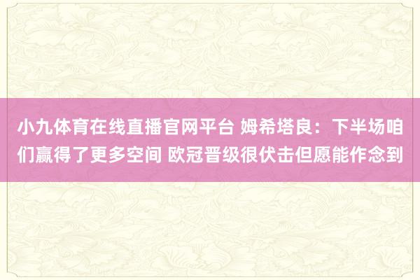 小九体育在线直播官网平台 姆希塔良：下半场咱们赢得了更多空间 欧冠晋级很伏击但愿能作念到