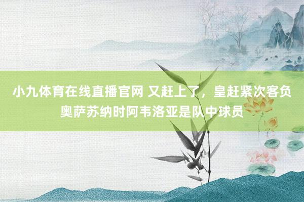 小九体育在线直播官网 又赶上了，皇赶紧次客负奥萨苏纳时阿韦洛亚是队中球员
