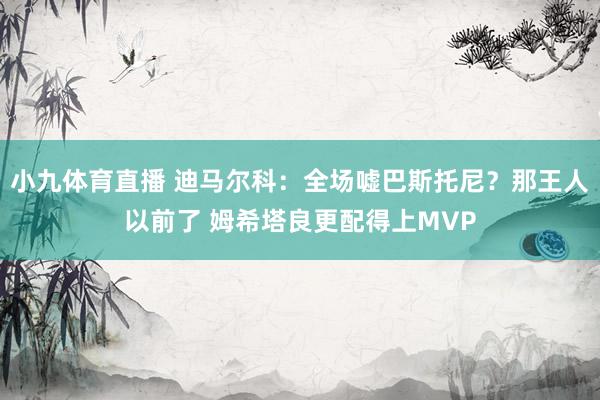 小九体育直播 迪马尔科：全场嘘巴斯托尼？那王人以前了 姆希塔良更配得上MVP