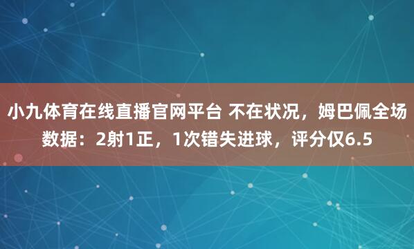 小九体育在线直播官网平台 不在状况，姆巴佩全场数据：2射1正，1次错失进球，<a href=