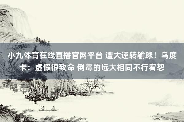 小九体育在线直播官网平台 遭大逆转输球！乌度卡：虚假很致命 倒霉的远大相同不行宥恕