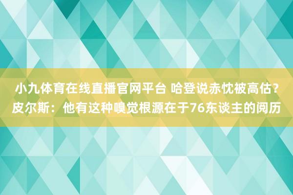 小九体育在线直播官网平台 哈登说赤忱被高估？皮尔斯：他有这种嗅觉根源在于76东谈主的阅历