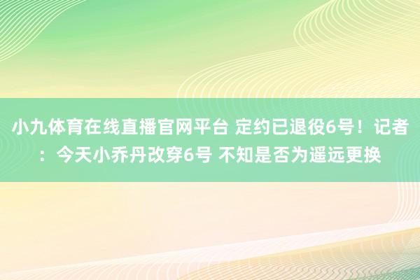 小九体育在线直播官网平台 定约已退役6号！记者：今天小乔丹改穿6号 不知是否为遥远更换