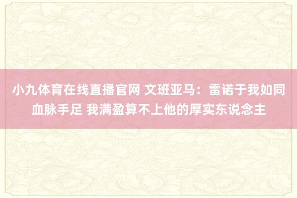 小九体育在线直播官网 文班亚马：雷诺于我如同血脉手足 我满盈算不上他的厚实东说念主