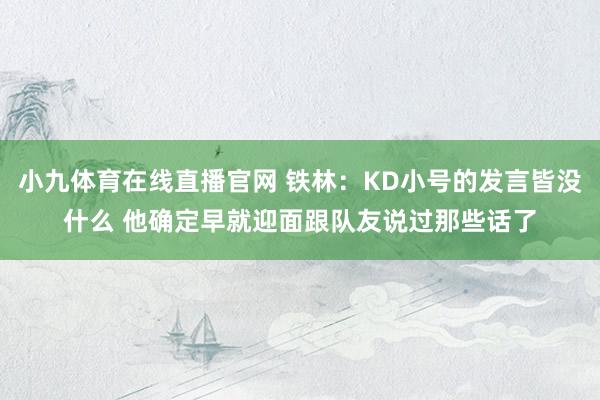 小九体育在线直播官网 铁林：KD小号的发言皆没什么 他确定早就迎面跟队友说过那些话了
