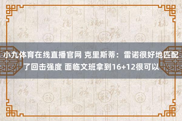 小九体育在线直播官网 克里斯蒂：雷诺很好地匹配了回击强度 面临文班拿到16+12很可以