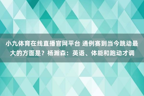 小九体育在线直播官网平台 通例赛到当今跳动最大的方面是？杨瀚森：英语、体能和跑动才调