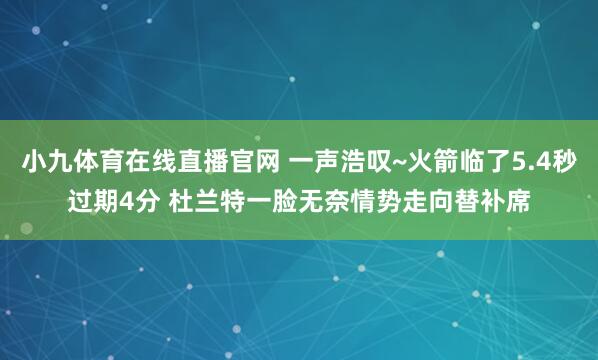 小九体育在线直播官网 一声浩叹~火箭临了5.4秒过期4分 杜兰特一脸无奈情势走向替补席