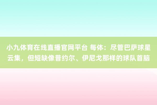 小九体育在线直播官网平台 每体：尽管巴萨球星云集，但短缺像普约尔、伊尼戈那样的球队首脑