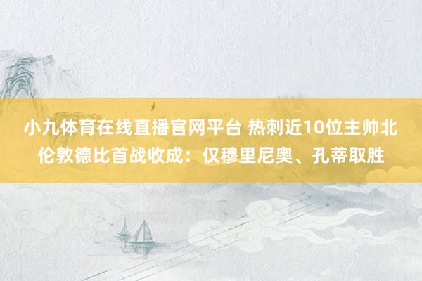 小九体育在线直播官网平台 热刺近10位主帅北伦敦德比首战收成：仅穆里尼奥、孔蒂取胜