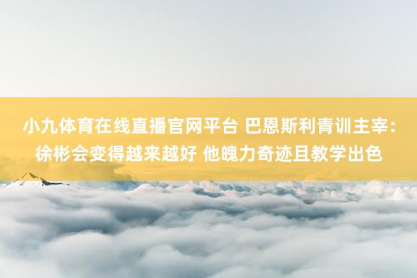 小九体育在线直播官网平台 巴恩斯利青训主宰：徐彬会变得越来越好 他魄力奇迹且教学出色