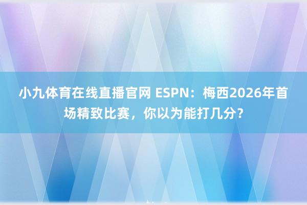小九体育在线直播官网 ESPN：梅西2026年首场精致比赛，你以为能打几分？