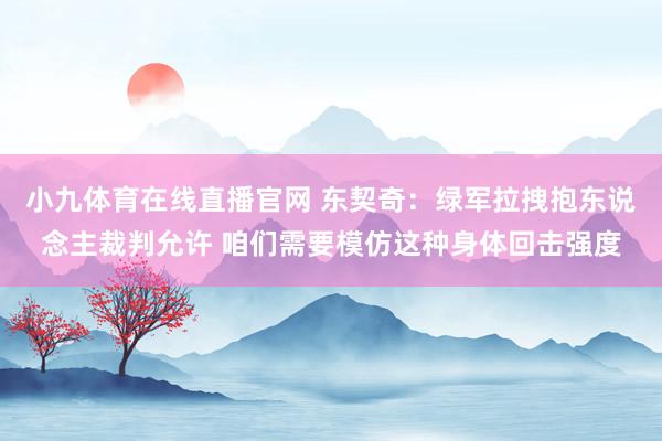 小九体育在线直播官网 东契奇：绿军拉拽抱东说念主裁判允许 咱们需要模仿这种身体回击强度