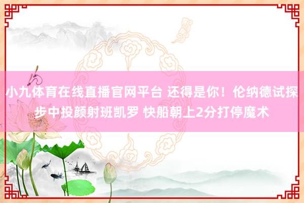 小九体育在线直播官网平台 还得是你！伦纳德试探步中投颜射班凯罗 快船朝上2分打停魔术