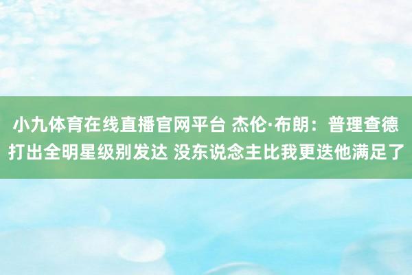 小九体育在线直播官网平台 杰伦·布朗：普理查德打出全明星级别发达 没东说念主比我更迭他满足了