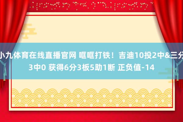 小九体育在线直播官网 哐哐打铁！吉迪10投2中&三分3中0 获得6分3板5助1断 正负值-14