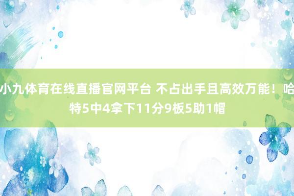 小九体育在线直播官网平台 不占出手且高效万能！哈特5中4拿下11分9板5助1帽