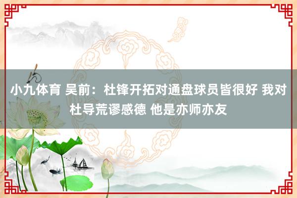 小九体育 吴前：杜锋开拓对通盘球员皆很好 我对杜导荒谬感德 他是亦师亦友