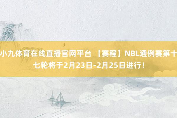 小九体育在线直播官网平台 【赛程】NBL通例赛第十七轮将于2月23日-2月25日进行！