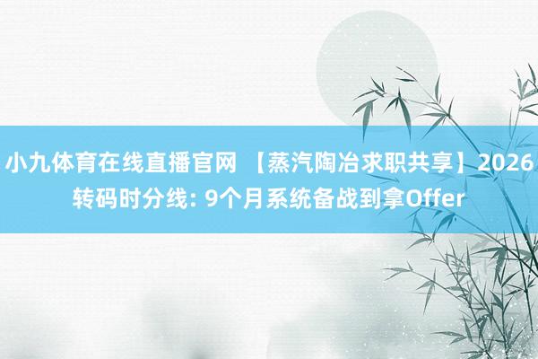 小九体育在线直播官网 【蒸汽陶冶求职共享】2026转码时分线: 9个月系统备战到拿Offer