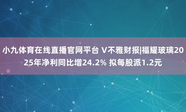 小九体育在线直播官网平台 V不雅财报|福耀玻璃2025年净利同比增24.2% 拟每股派1.2元