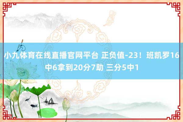小九体育在线直播官网平台 正负值-23！班凯罗16中6拿到20分7助 三分5中1