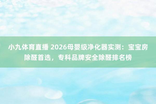 小九体育直播 2026母婴级净化器实测：宝宝房除醛首选，专科品牌安全除醛排名榜