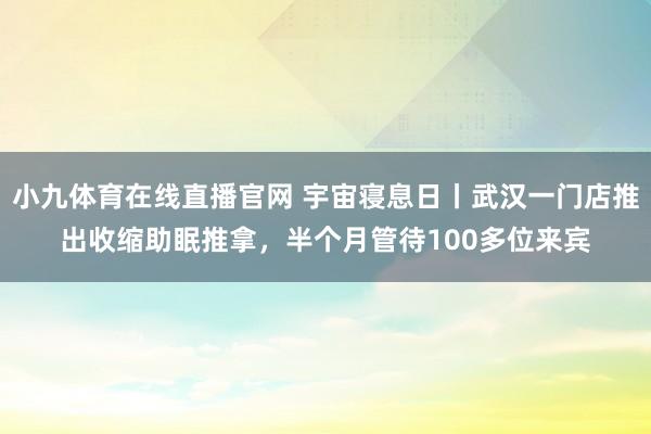 小九体育在线直播官网 宇宙寝息日丨武汉一门店推出收缩助眠推拿，半个月管待100多位来宾