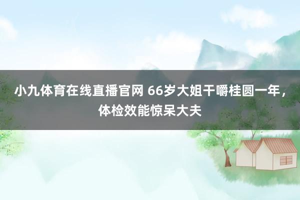 小九体育在线直播官网 66岁大姐干嚼桂圆一年，体检效能惊呆大夫