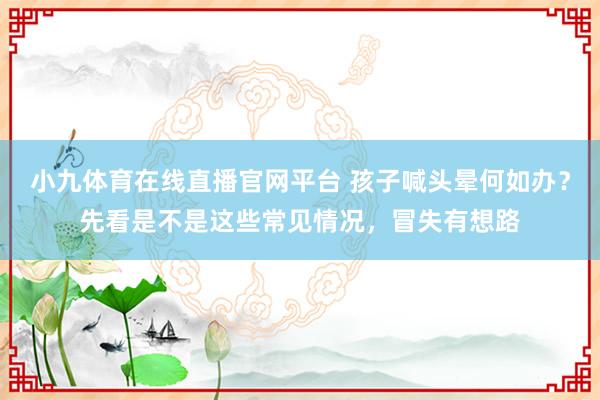 小九体育在线直播官网平台 孩子喊头晕何如办？先看是不是这些常见情况，冒失有想路