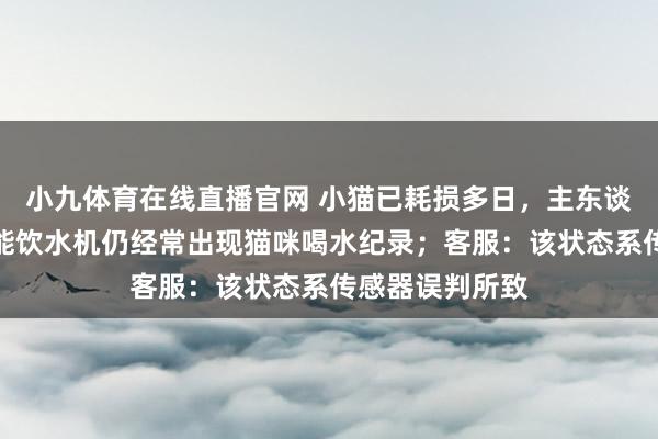 小九体育在线直播官网 小猫已耗损多日，主东谈主称家里的智能饮水机仍经常出现猫咪喝水纪录；客服：该状态系传感器误判所致