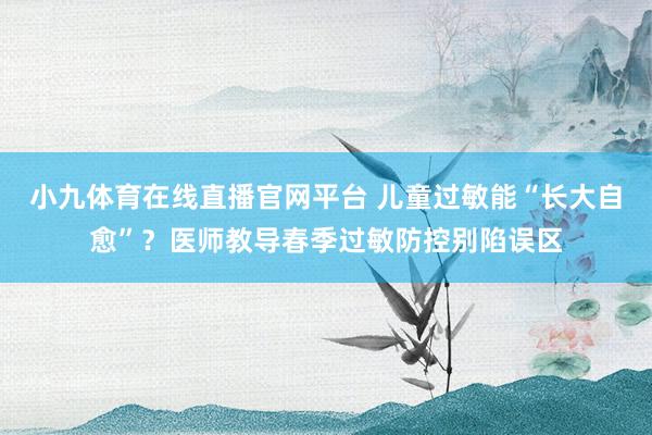 小九体育在线直播官网平台 儿童过敏能“长大自愈”？医师教导春季过敏防控别陷误区