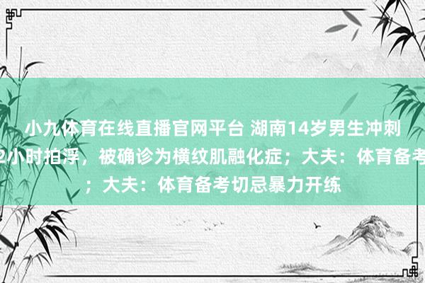 小九体育在线直播官网平台 湖南14岁男生冲刺中考体育猛练2小时拍浮，被确诊为横纹肌融化症；大夫：体育备考切忌暴力开练