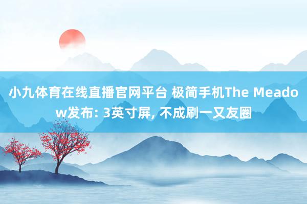 小九体育在线直播官网平台 极简手机The Meadow发布: 3英寸屏， 不成刷一又友圈