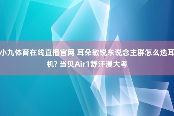 小九体育在线直播官网 耳朵敏锐东说念主群怎么选耳机? 当贝Air1舒汗漫大考