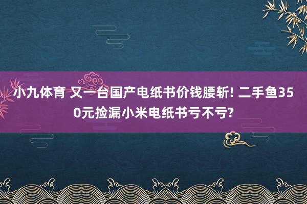 小九体育 又一台国产电纸书价钱腰斩! 二手鱼350元捡漏小米电纸书亏不亏?