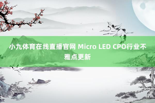 小九体育在线直播官网 Micro LED CPO行业不雅点更新