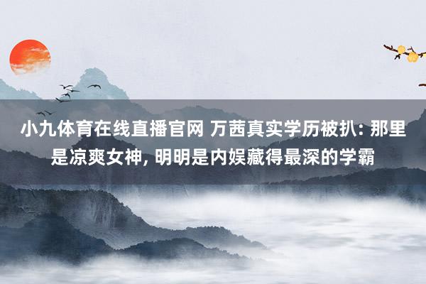 小九体育在线直播官网 万茜真实学历被扒: 那里是凉爽女神， 明明是内娱藏得最深的学霸