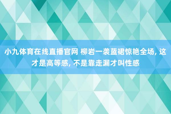 小九体育在线直播官网 柳岩一袭蓝裙惊艳全场， 这才是高等感， 不是靠走漏才叫性感