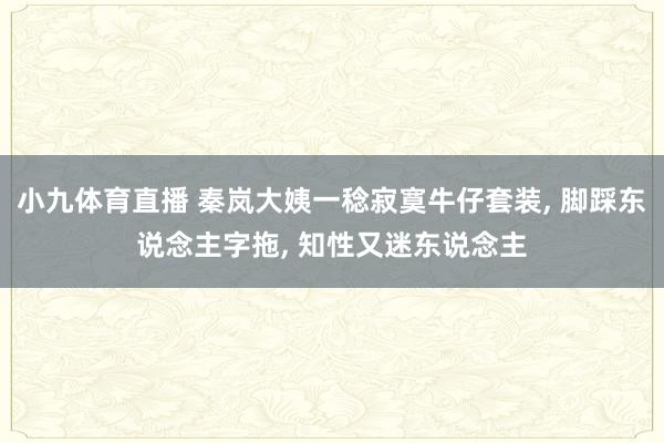 小九体育直播 秦岚大姨一稔寂寞牛仔套装， 脚踩东说念主字拖，<a href=