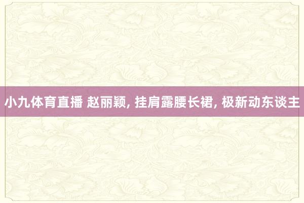 小九体育直播 赵丽颖， 挂肩露腰长裙，<a href=