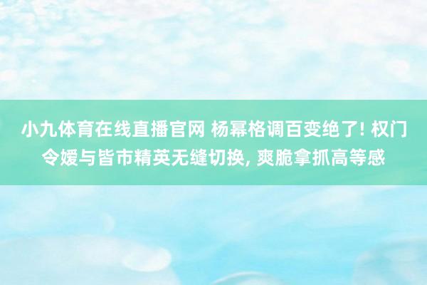 小九体育在线直播官网 杨幂格调百变绝了! 权门令嫒与皆市精英无缝切换， 爽脆拿抓高等感
