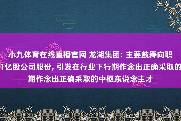 小九体育在线直播官网 龙湖集团: 主要鼓舞向职工相信无偿捐赠1亿股公司股份， 引发在行业下行期作念出正确采取的中枢东说念主才