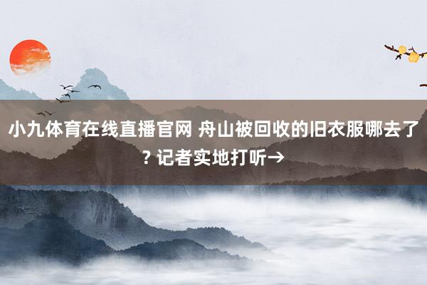小九体育在线直播官网 舟山被回收的旧衣服哪去了? 记者实地打听→