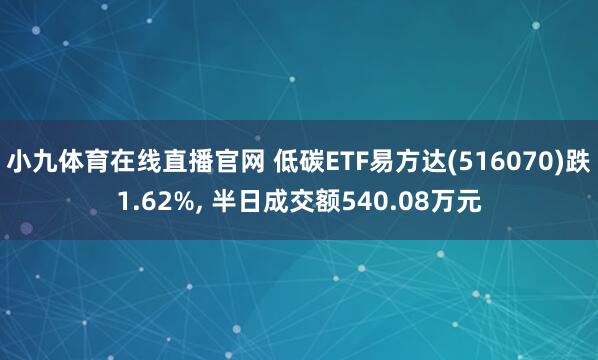 小九体育在线直播官网 低碳ETF易方达(516070)跌1.62%， 半日成交额540.08万元