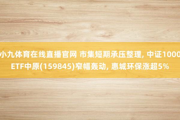 小九体育在线直播官网 市集短期承压整理， 中证1000ETF中原(159845)窄幅轰动， 惠城环保涨超5%