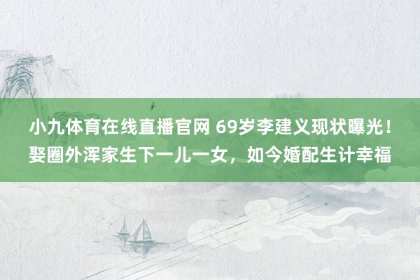 小九体育在线直播官网 69岁李建义现状曝光！娶圈外浑家生下一儿一女，如今婚配生计幸福