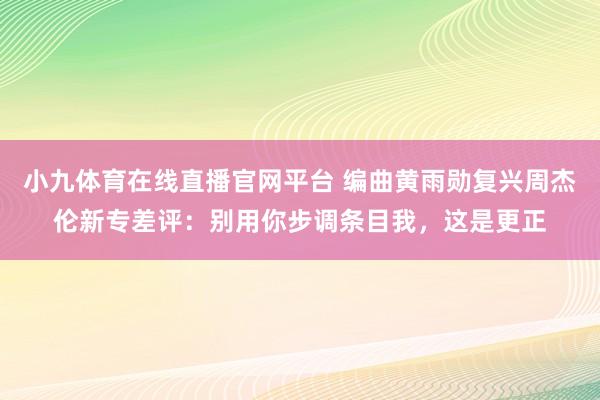 小九体育在线直播官网平台 编曲黄雨勋复兴周杰伦新专差评：别用你步调条目我，这是更正
