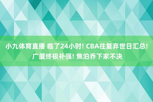 小九体育直播 临了24小时! CBA往复弃世日汇总! 广厦终极补强! 焦泊乔下家不决